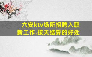 六安ktv场所招聘入职新工作.按天结算的好处