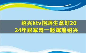 绍兴ktv招聘生意好2024年跟军哥一起辉煌绍兴